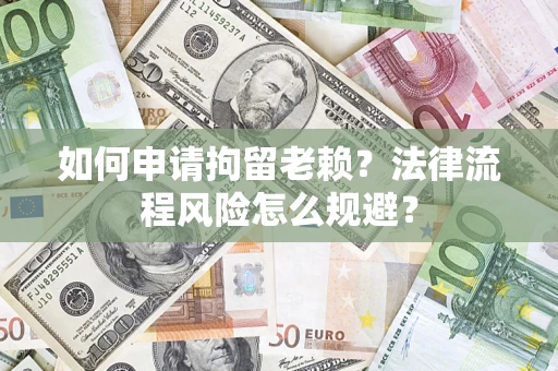 北京如何申请拘留老赖？法律流程风险怎么规避？