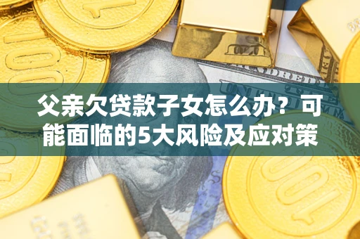 北京父亲欠贷款子女怎么办?可能面临的5大风险及应对策略 北京父亲欠贷款子女怎么办?可能面临的5大风险及应对策略