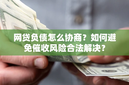 北京网贷负债怎么协商？如何避免催收风险合法解决？