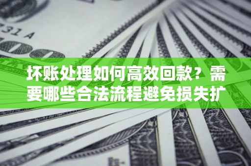 北京坏账处理如何高效回款？需要哪些合法流程避免损失扩大？