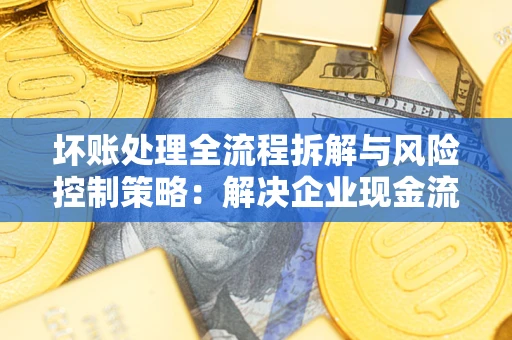 北京坏账处理全流程拆解与风险控制策略：解决企业现金流顽疾的实战指南