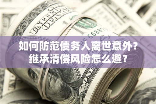 北京如何防范债务人离世意外？继承清偿风险怎么避？