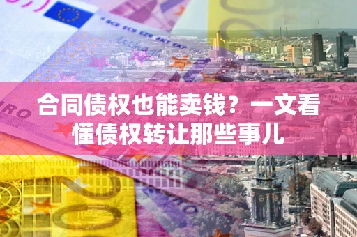 北京合同债权也能卖钱？一文看懂债权转让那些事儿