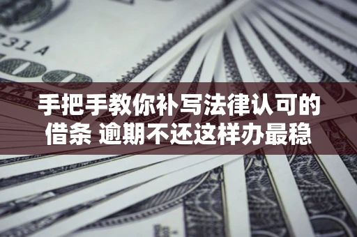 北京手把手教你补写法律认可的借条 逾期不还这样办最稳妥
