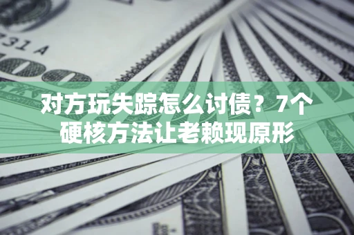 北京对方玩失踪怎么讨债？7个硬核方法让老赖现原形