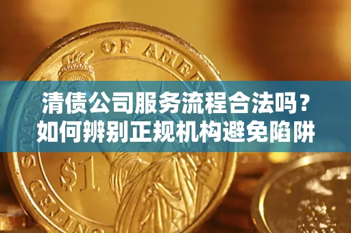 北京清债公司服务流程合法吗？如何辨别正规机构避免陷阱？