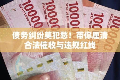 北京债务纠纷莫犯愁！带你厘清合法催收与违规红线