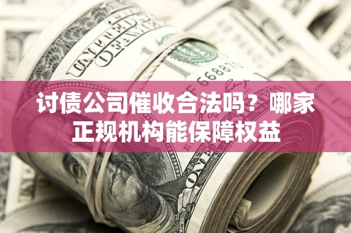 北京讨债公司催收合法吗？哪家正规机构能保障权益