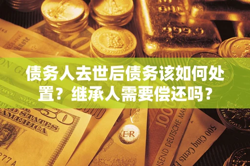 北京债务人去世后债务该如何处置？继承人需要偿还吗？