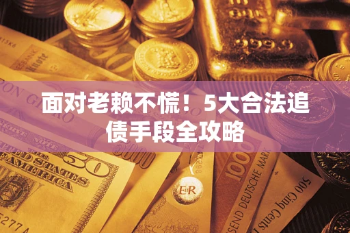 北京面对老赖不慌！5大合法追债手段全攻略