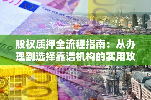 北京股权质押全流程指南：从办理到选择靠谱机构的实用攻略