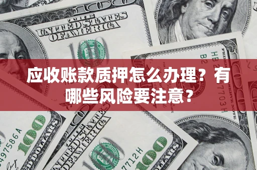 北京应收账款质押怎么办理？有哪些风险要注意？