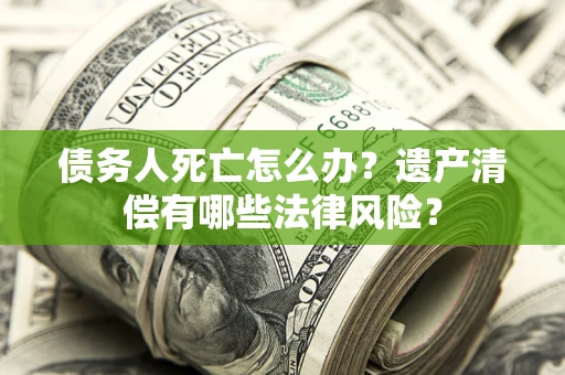 北京债务人死亡怎么办？遗产清偿有哪些法律风险？