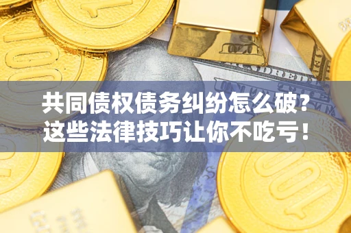 北京共同债权债务纠纷怎么破？这些法律技巧让你不吃亏！