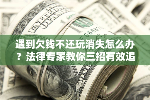 北京遇到欠钱不还玩消失怎么办？法律专家教你三招有效追债！