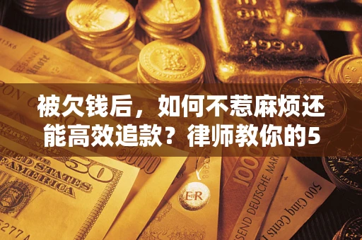 北京被欠钱后，如何不惹麻烦还能高效追款？律师教你的5步合法讨债法