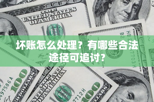 北京坏账怎么处理？有哪些合法途径可追讨？