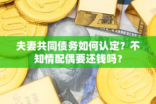 北京夫妻共同债务如何认定？不知情配偶要还钱吗？