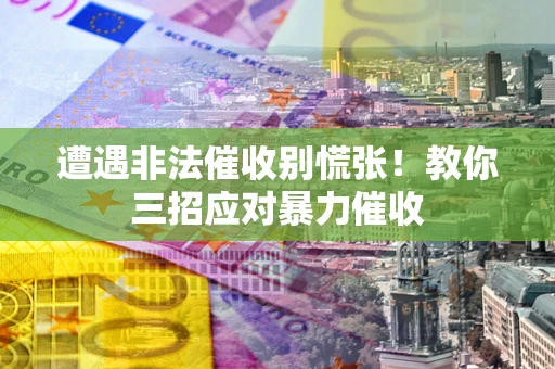 北京遭遇非法催收别慌张！教你三招应对暴力催收