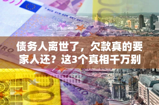 北京债务人离世了，欠款真的要家人还？这3个真相千万别弄错