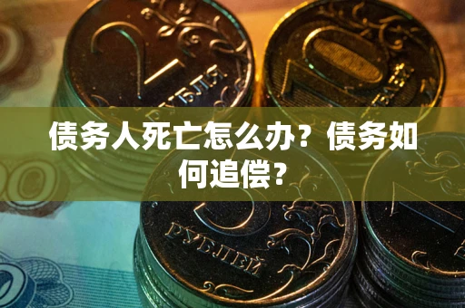 北京债务人死亡怎么办？债务如何追偿？
