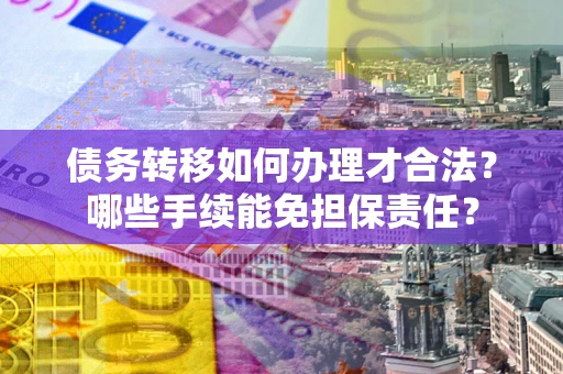 北京债务转移如何办理才合法？哪些手续能免担保责任？
