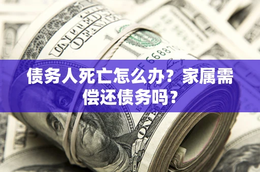 北京债务人死亡怎么办？家属需偿还债务吗？