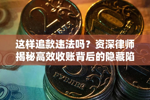 北京这样追款违法吗？资深律师揭秘高效收账背后的隐藏陷阱