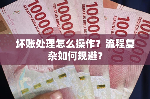 北京坏账处理怎么操作？流程复杂如何规避？