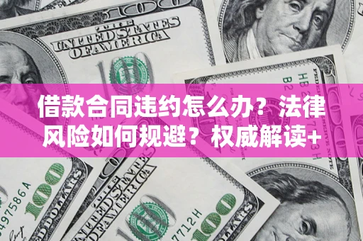 北京借款合同违约怎么办？法律风险如何规避？权威解读+实用指南