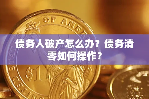 北京债务人破产怎么办？债务清零如何操作？