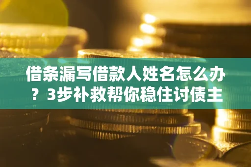 北京借条漏写借款人姓名怎么办？3步补救帮你稳住讨债主动权