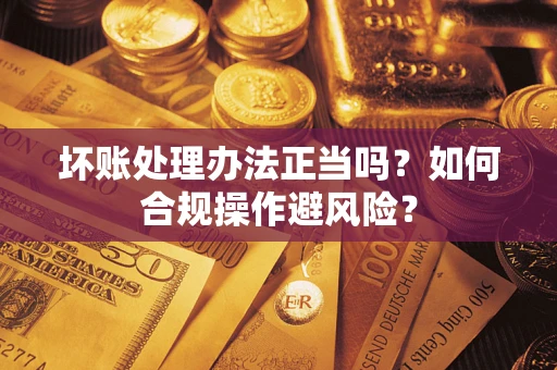 北京坏账处理办法正当吗？如何合规操作避风险？