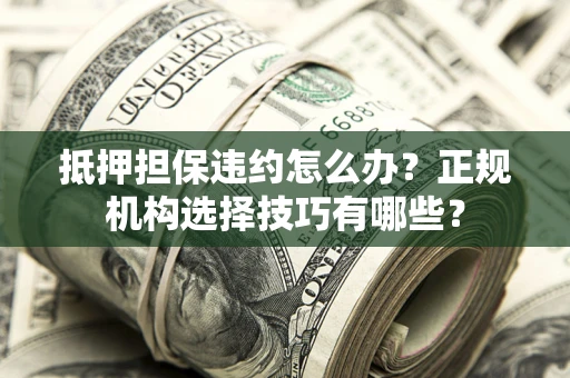 北京抵押担保违约怎么办？正规机构选择技巧有哪些？