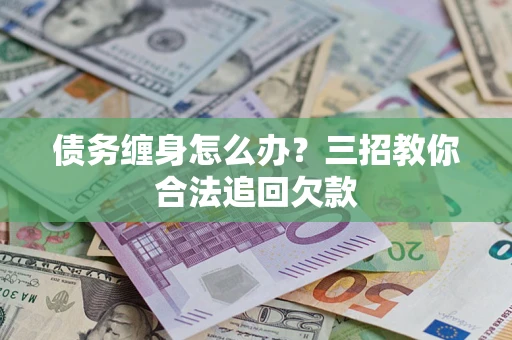 北京债务缠身怎么办？三招教你合法追回欠款
