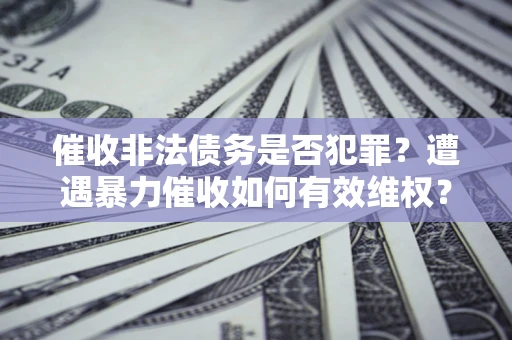 北京催收非法债务是否犯罪?遭遇暴力催收如何有效维权? 北京催收非法债务是否犯罪?遭遇暴力催收如何有效维权?