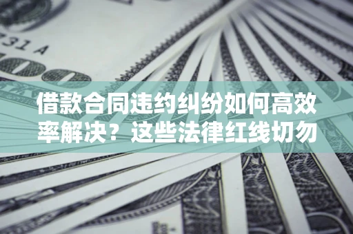 北京借款合同违约纠纷如何高效率解决？这些法律红线切勿触碰
