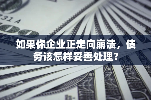 北京如果你企业正走向崩溃，债务该怎样妥善处理？