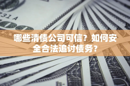 北京哪些清债公司可信？如何安全合法追讨债务？