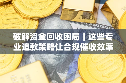 北京破解资金回收困局｜这些专业追款策略让合规催收效率翻倍