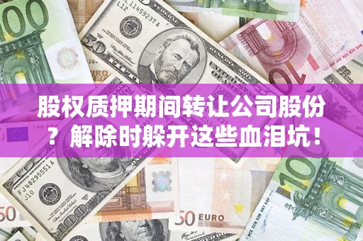 北京股权质押期间转让公司股份？解除时躲开这些血泪坑！