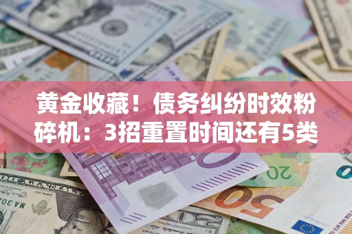 北京黄金收藏！债务纠纷时效粉碎机：3招重置时间还有5类不设年限的特殊债务