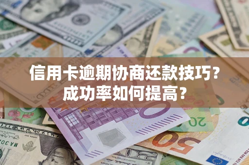 北京信用卡逾期协商还款技巧？成功率如何提高？