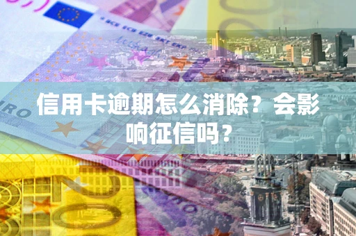 北京信用卡逾期怎么消除？会影响征信吗？