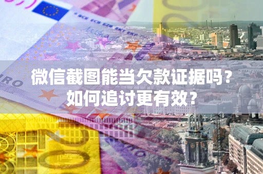 北京微信截图能当欠款证据吗？如何追讨更有效？