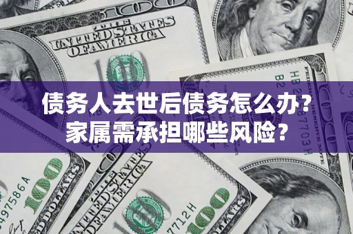 北京债务人去世后债务怎么办？家属需承担哪些风险？