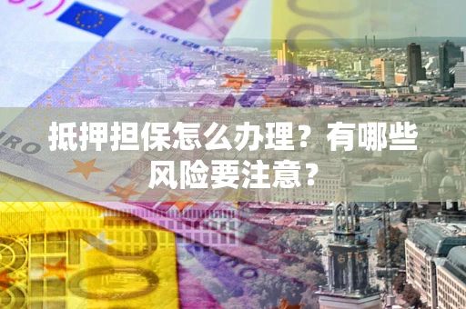 北京抵押担保怎么办理？有哪些风险要注意？