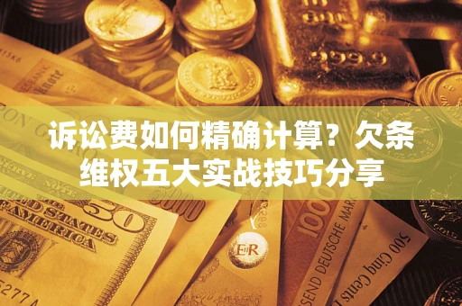 北京诉讼费如何精确计算？欠条维权五大实战技巧分享