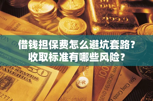 北京借钱担保费怎么避坑套路？收取标准有哪些风险？