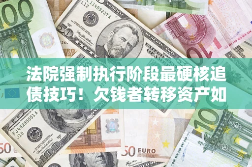北京法院强制执行阶段最硬核追债技巧！欠钱者转移资产如何破解？